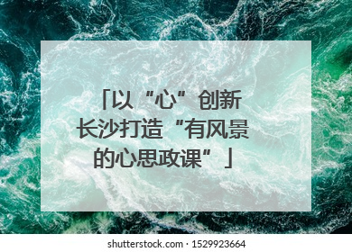 以“心”创新 长沙打造“有风景的心思政课”