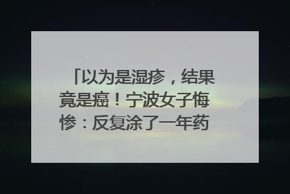 以为是湿疹，结果竟是癌！宁波女子悔惨：反复涂了一年药膏都没好！很多患者首诊都去了皮肤科