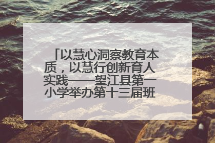 以慧心洞察教育本质，以慧行创新育人实践——望江县第一小学举办第十三届班主任论坛