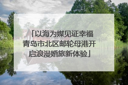 以海为媒见证幸福 青岛市北区邮轮母港开启浪漫婚旅新体验