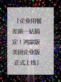 企业用餐差旅一站搞定！鸿蒙版美团企业版正式上线