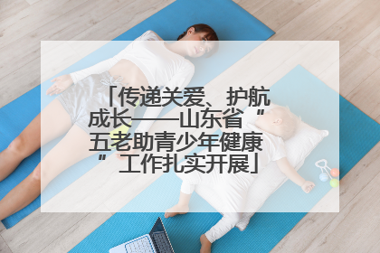 传递关爱、护航成长——山东省“五老助青少年健康”工作扎实开展