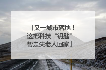 又一城市落地！这把科技“钥匙”帮走失老人回家