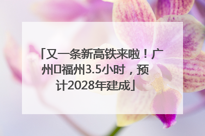 又一条新高铁来啦！广州⇌福州3.5小时，预计2028年建成