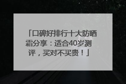 口碑好排行十大防晒霜分享：适合40岁测评，买对不买贵！