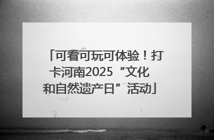 可看可玩可体验！打卡河南2025“文化和自然遗产日”活动