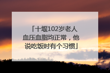 十堰102岁老人血压血脂均正常，他说吃饭时有个习惯