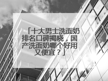 十大男士洗面奶排名口碑揭晓，国产洗面奶哪个好用又便宜？