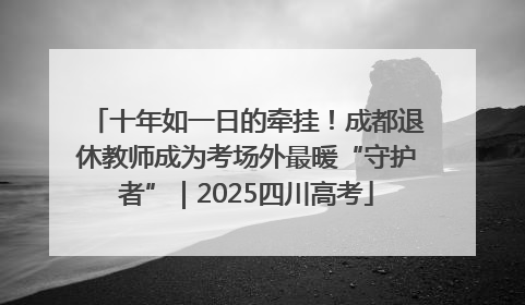 十年如一日的牵挂！成都退休教师成为考场外最暖“守护者”｜2025四川高考