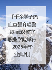 千余学子热血宣誓齐唱警歌 武汉警官职业学院举行2025年毕业典礼