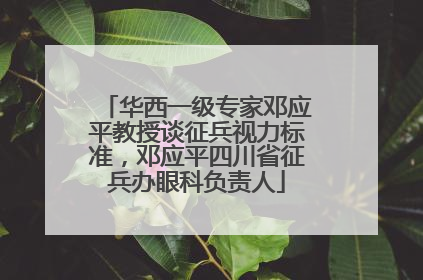 华西一级专家邓应平教授谈征兵视力标准，邓应平四川省征兵办眼科负责人