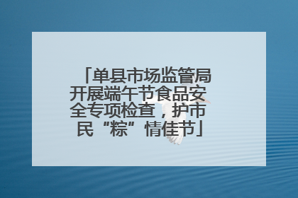 单县市场监管局开展端午节食品安全专项检查，护市民“粽”情佳节