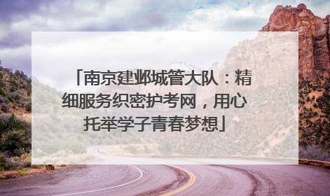 南京建邺城管大队：精细服务织密护考网，用心托举学子青春梦想