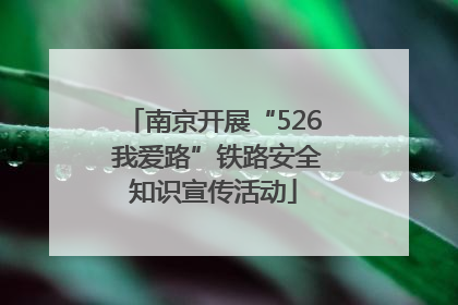 南京开展“526 我爱路”铁路安全知识宣传活动
