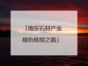 南安石材产业绿色转型之路
