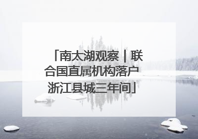 南太湖观察｜联合国直属机构落户浙江县城三年间