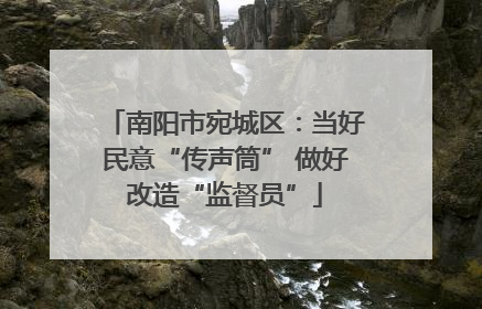 南阳市宛城区：当好民意“传声筒” 做好改造“监督员”