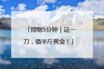 博物5分钟｜这一刀，值半斤黄金！