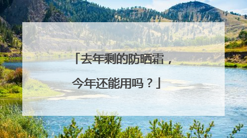 去年剩的防晒霜，今年还能用吗？