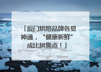 厦门烘焙品牌各显神通，“健康新鲜”成比拼焦点！