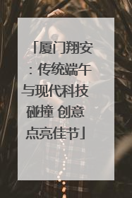 厦门翔安：传统端午与现代科技碰撞 创意点亮佳节