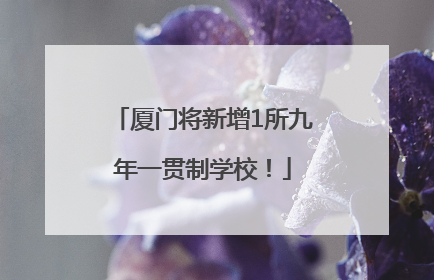 厦门将新增1所九年一贯制学校！