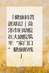 健康科普进基层｜菏泽市妇幼院在大剧院筑牢“家门口”健康防线
