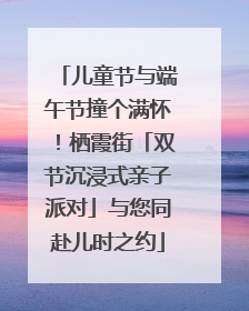 儿童节与端午节撞个满怀！栖霞街「双节沉浸式亲子派对」与您同赴儿时之约