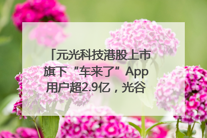 元光科技港股上市 旗下“车来了”App用户超2.9亿，光谷上市公司增至69家