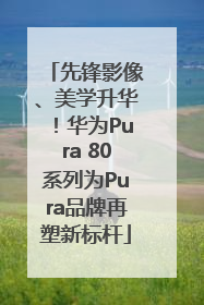 先锋影像、美学升华！华为Pura 80系列为Pura品牌再塑新标杆