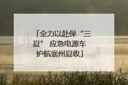 全力以赴保“三夏” 应急电源车护航襄州夏收