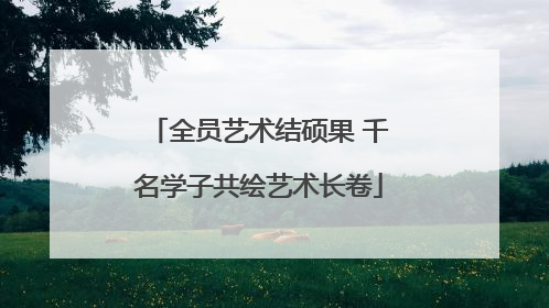 全员艺术结硕果 千名学子共绘艺术长卷