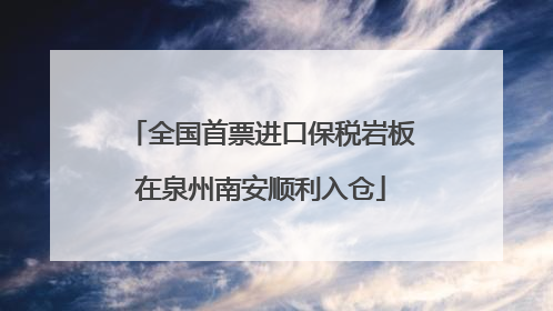 全国首票进口保税岩板在泉州南安顺利入仓