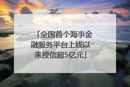 全国首个海事金融服务平台上线以来授信超5亿元