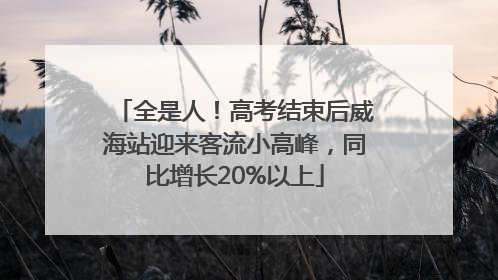 全是人！高考结束后威海站迎来客流小高峰，同比增长20%以上