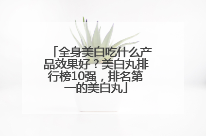 全身美白吃什么产品效果好？美白丸排行榜10强，排名第一的美白丸
