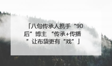 八旬传承人携手“90后”博主 “传承+传播”让布袋更有“戏”