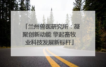 兰州兽医研究所：凝聚创新动能 擎起畜牧业科技发展新标杆