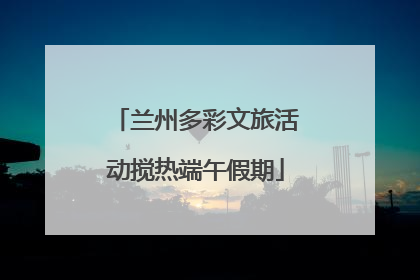 兰州多彩文旅活动搅热端午假期