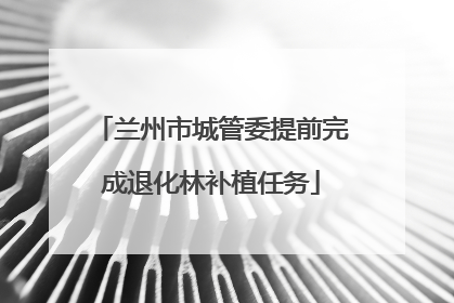 兰州市城管委提前完成退化林补植任务