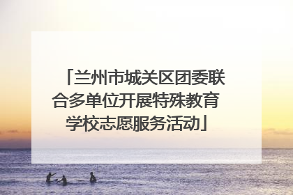 兰州市城关区团委联合多单位开展特殊教育学校志愿服务活动