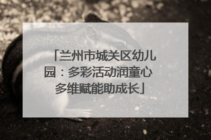 兰州市城关区幼儿园：多彩活动润童心 多维赋能助成长