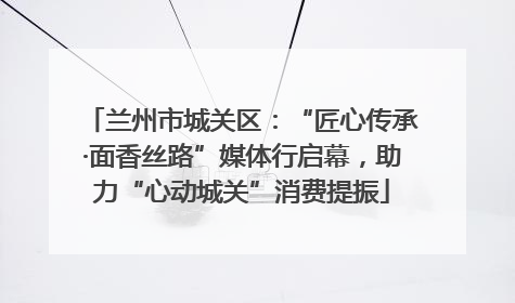 兰州市城关区：“匠心传承·面香丝路”媒体行启幕，助力“心动城关”消费提振