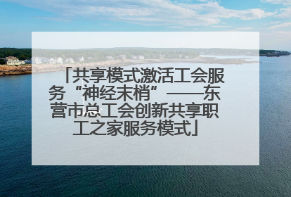共享模式激活工会服务“神经末梢”——东营市总工会创新共享职工之家服务模式