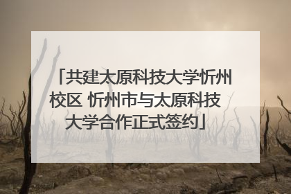 共建太原科技大学忻州校区 忻州市与太原科技大学合作正式签约