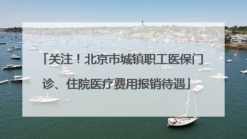 关注！北京市城镇职工医保门诊、住院医疗费用报销待遇