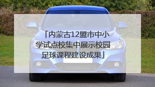 内蒙古12盟市中小学试点校集中展示校园足球课程建设成果