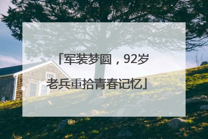 军装梦圆，92岁老兵重拾青春记忆