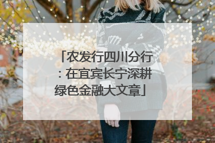 农发行四川分行：在宜宾长宁深耕绿色金融大文章