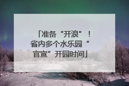 准备“开浪”！省内多个水乐园“官宣”开园时间